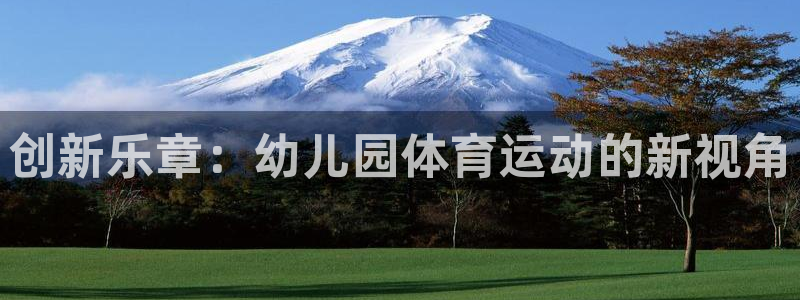 米兰体育官网下载平台是正规平台吗:创新乐章:幼儿园体育运动的